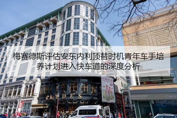 梅赛德斯评估安东内利顶替时机青年车手培养计划进入快车道的深度分析