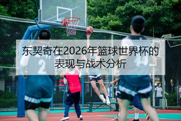 东契奇在2026年篮球世界杯的表现与战术分析