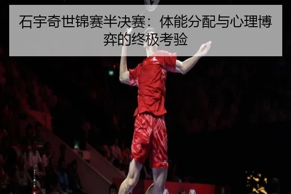 石宇奇世锦赛半决赛：体能分配与心理博弈的终极考验