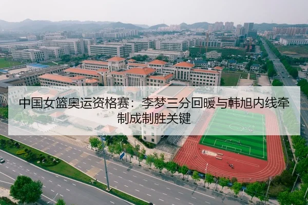 中国女篮奥运资格赛：李梦三分回暖与韩旭内线牵制成制胜关键