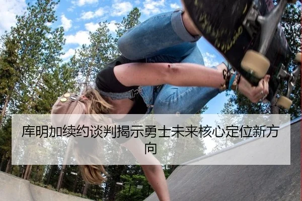 库明加续约谈判揭示勇士未来核心定位新方向