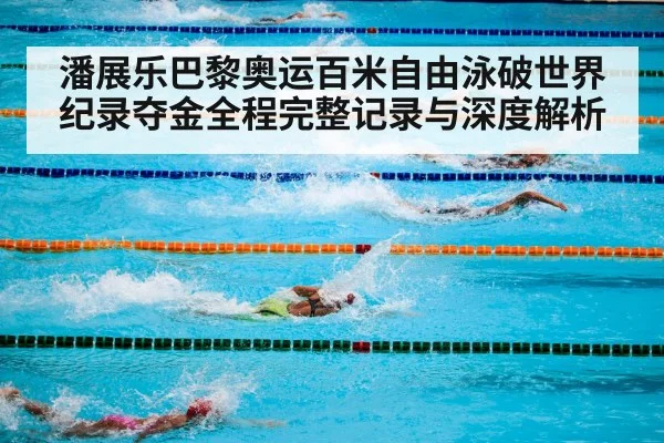 潘展乐巴黎奥运百米自由泳破世界纪录夺金全程完整记录与深度解析